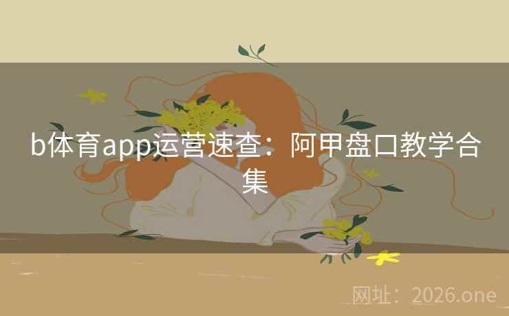 b体育app运营速查：阿甲盘口教学合集