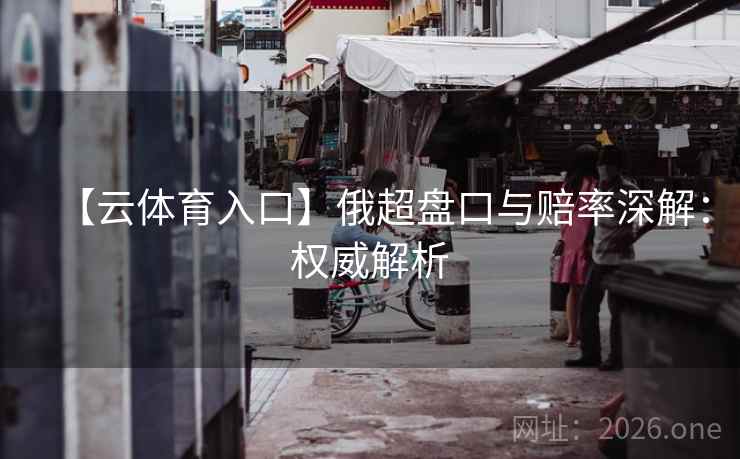 【云体育入口】俄超盘口与赔率深解：权威解析  第2张