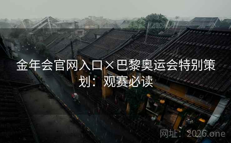 金年会官网入口×巴黎奥运会特别策划：观赛必读