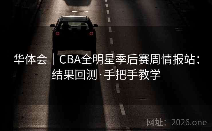 华体会｜CBA全明星季后赛周情报站：结果回测·手把手教学