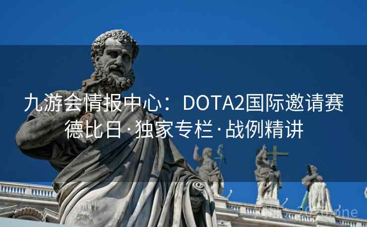 九游会情报中心：DOTA2国际邀请赛德比日·独家专栏·战例精讲