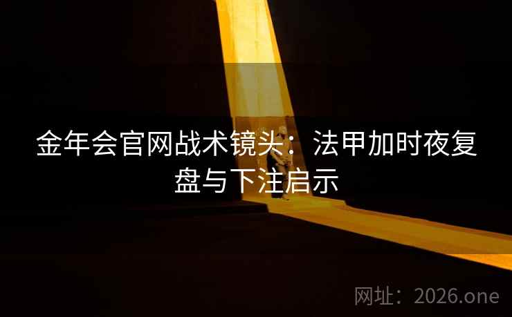 金年会官网战术镜头：法甲加时夜复盘与下注启示