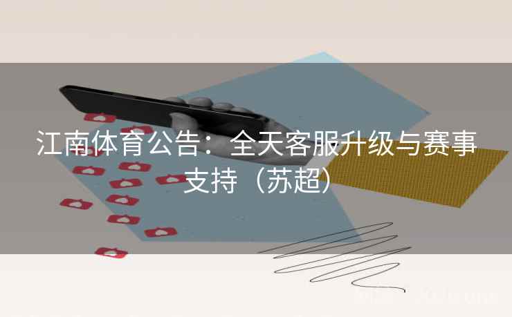 江南体育公告：全天客服升级与赛事支持（苏超）