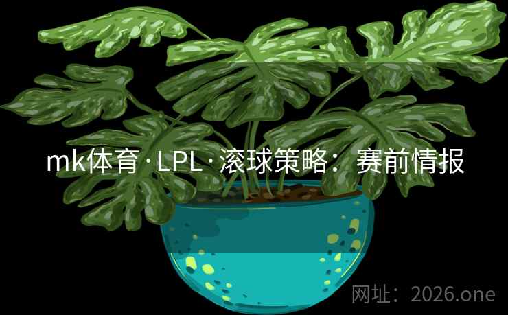 mk体育·LPL·滚球策略：赛前情报  第2张
