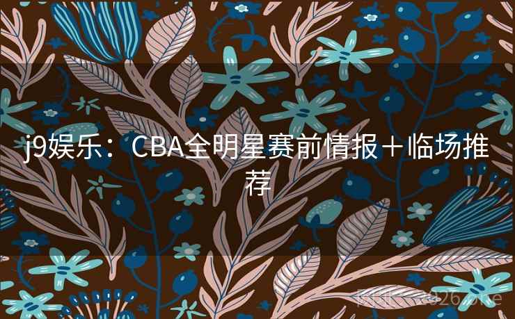 j9娱乐：CBA全明星赛前情报＋临场推荐  第2张