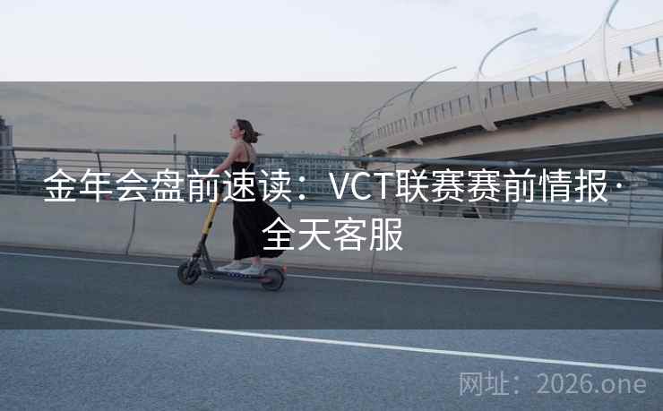 金年会盘前速读:VCT联赛赛前情报·全天客服 第2张 金年会盘前速读:VCT联赛赛前情报·全天客服 第2张