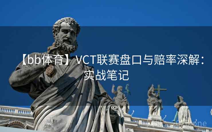 【bb体育】VCT联赛盘口与赔率深解：实战笔记