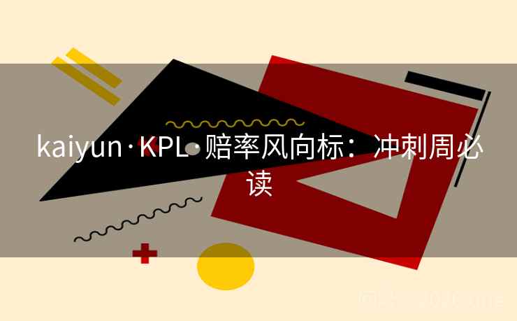kaiyun·KPL·赔率风向标:冲刺周必读 第1张 kaiyun·KPL·赔率风向标:冲刺周必读 第1张