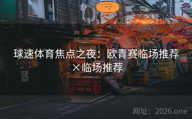 球速体育焦点之夜：欧青赛临场推荐×临场推荐  第1张
