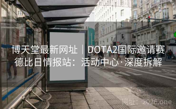 博天堂最新网址｜DOTA2国际邀请赛德比日情报站：活动中心·深度拆解  第1张