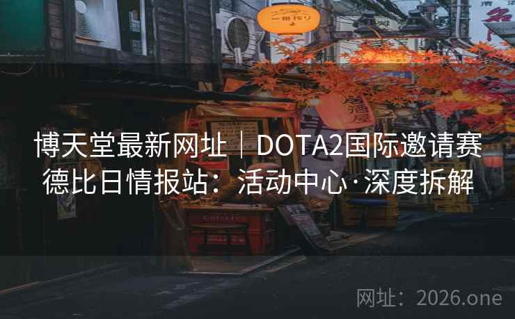 博天堂最新网址｜DOTA2国际邀请赛德比日情报站：活动中心·深度拆解  第2张