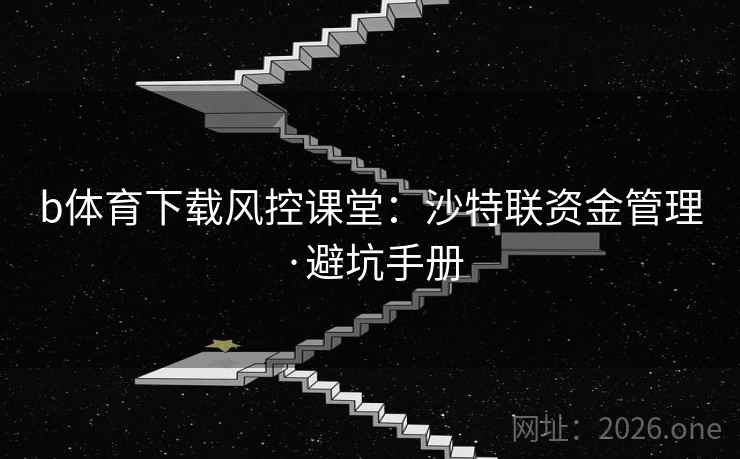 b体育下载风控课堂:沙特联资金管理·避坑手册 第2张 b体育下载风控课堂:沙特联资金管理·避坑手册 第2张