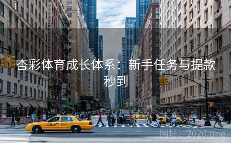 杏彩体育成长体系:新手任务与提款秒到 第1张 杏彩体育成长体系:新手任务与提款秒到 第1张