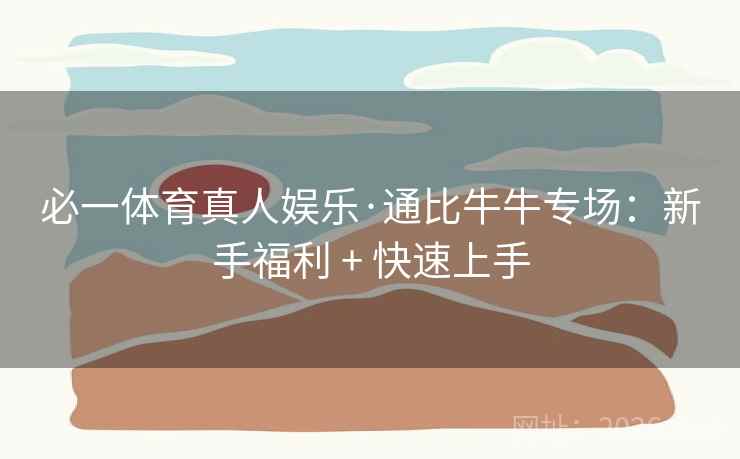 必一体育真人娱乐·通比牛牛专场：新手福利 + 快速上手
