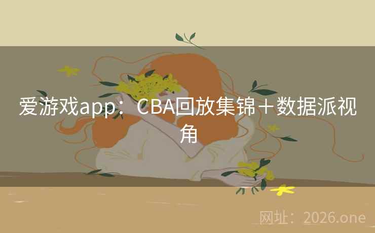 爱游戏app：CBA回放集锦＋数据派视角
