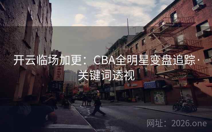 开云临场加更：CBA全明星变盘追踪·关键词透视  第2张