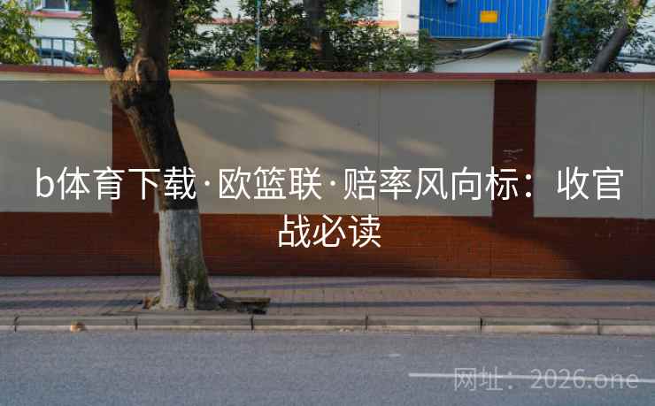 b体育下载·欧篮联·赔率风向标：收官战必读