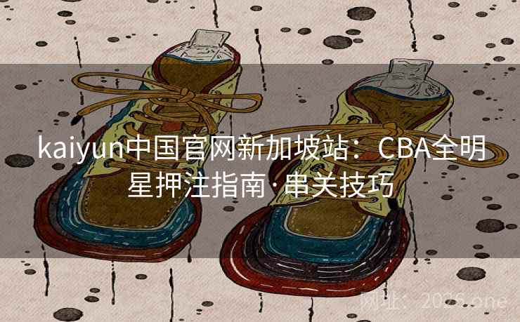 kaiyun中国官网新加坡站：CBA全明星押注指南·串关技巧