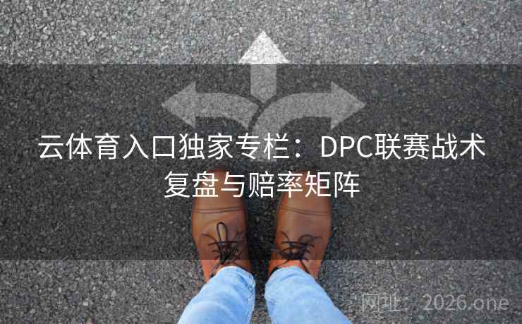 云体育入口独家专栏：DPC联赛战术复盘与赔率矩阵