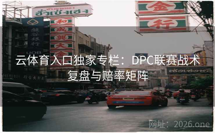 云体育入口独家专栏：DPC联赛战术复盘与赔率矩阵  第2张