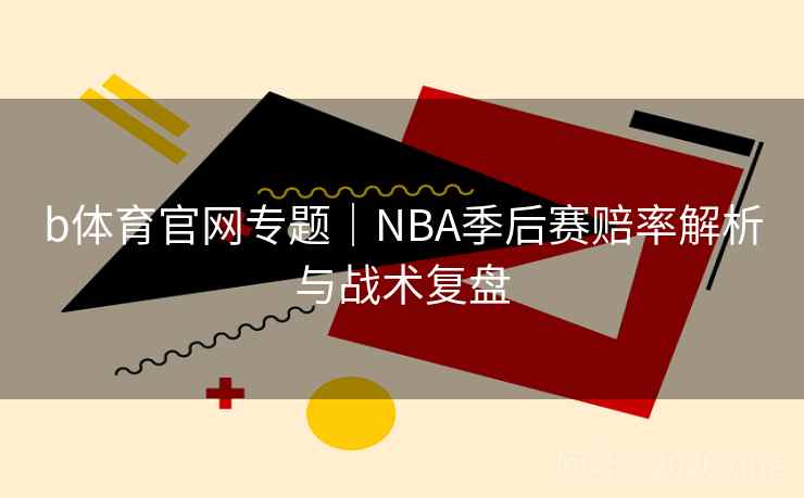 b体育官网专题｜NBA季后赛赔率解析与战术复盘  第2张