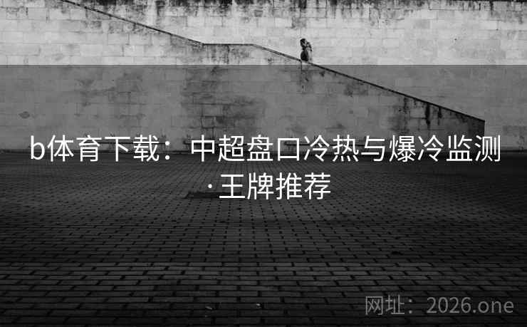 b体育下载:中超盘口冷热与爆冷监测·王牌推荐 第2张 b体育下载:中超盘口冷热与爆冷监测·王牌推荐 第2张