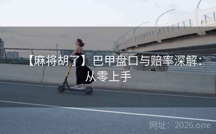 【麻将胡了】巴甲盘口与赔率深解:从零上手 第2张 【麻将胡了】巴甲盘口与赔率深解:从零上手 第2张