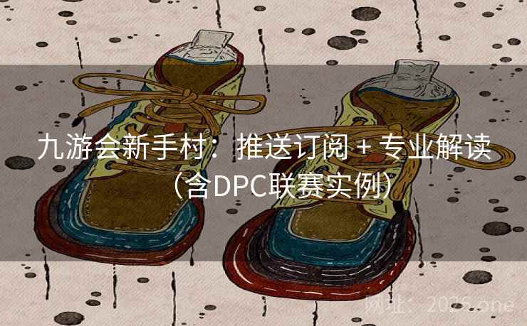 九游会新手村：推送订阅 + 专业解读（含DPC联赛实例）