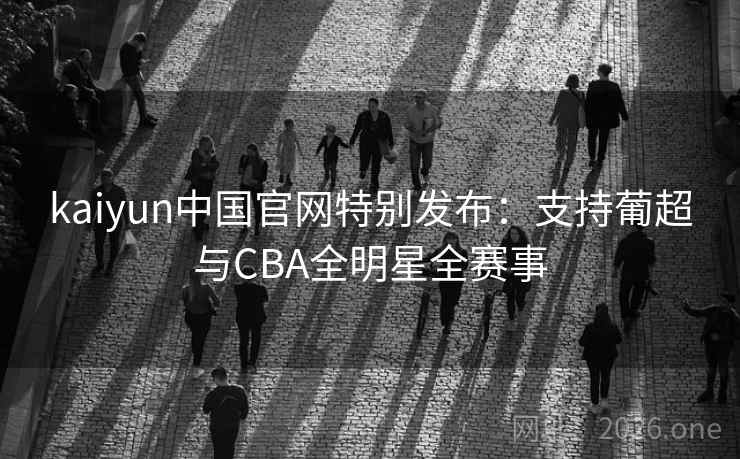 kaiyun中国官网特别发布：支持葡超与CBA全明星全赛事  第2张