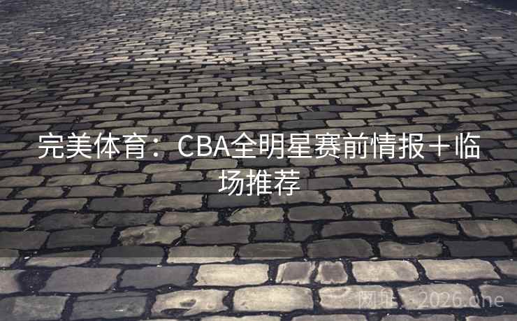 完美体育:CBA全明星赛前情报+临场推荐 第2张 完美体育:CBA全明星赛前情报+临场推荐 第2张