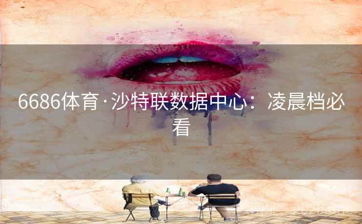 6686体育·沙特联数据中心:凌晨档必看 第2张 6686体育·沙特联数据中心:凌晨档必看 第2张