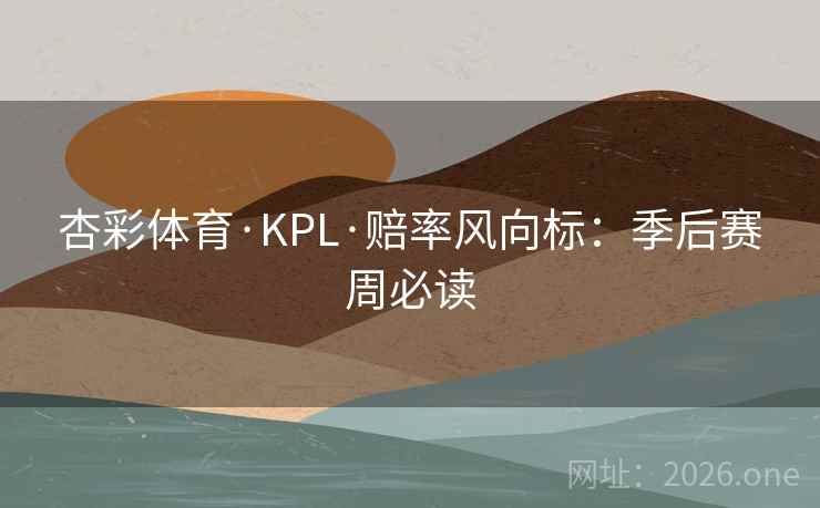 杏彩体育·KPL·赔率风向标：季后赛周必读  第2张