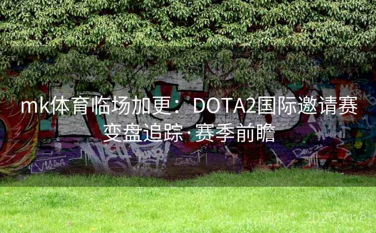 mk体育临场加更：DOTA2国际邀请赛变盘追踪·赛季前瞻  第2张